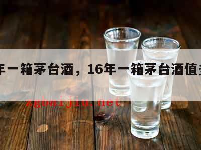 16年一箱茅台酒，16年一箱茅台酒值多少钱