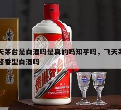飞天茅台是白酒吗是真的吗知乎吗，飞天茅台是酱香型白酒吗