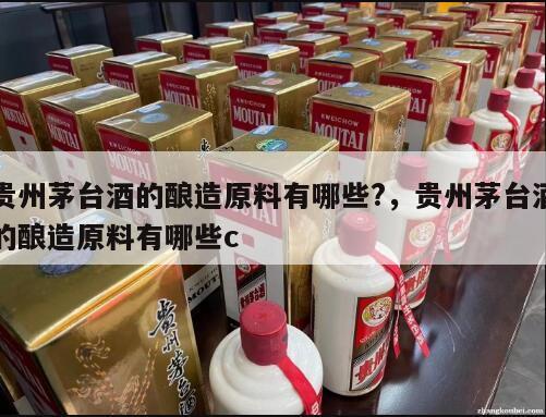 贵州茅台酒的酿造原料有哪些?，贵州茅台酒的酿造原料有哪些c