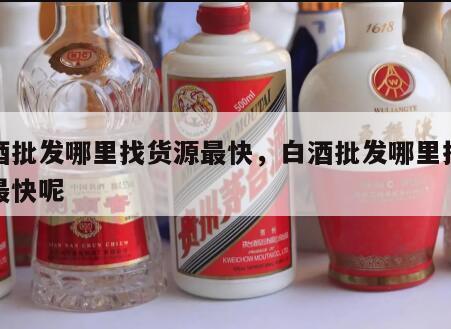 白酒批发哪里找货源最快，白酒批发哪里找货源最快呢