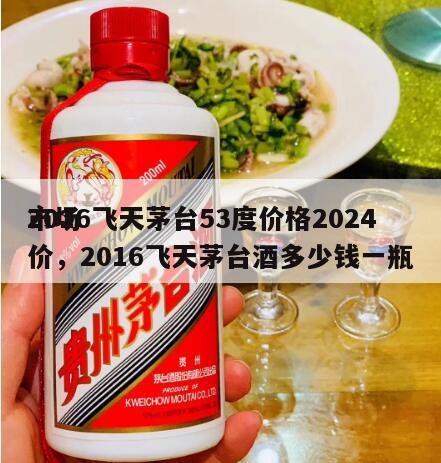 2016飞天茅台53度价格2024
市场价，2016飞天茅台酒多少钱一瓶