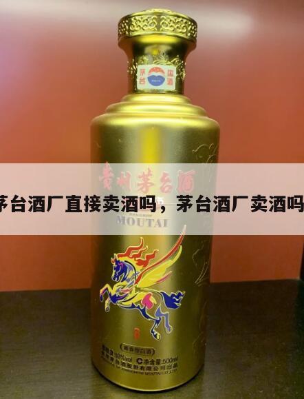茅台酒厂直接卖酒吗，茅台酒厂卖酒吗?