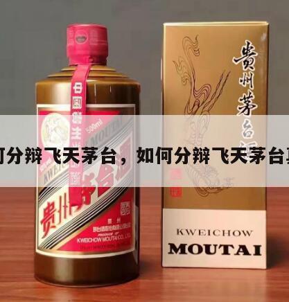 如何分辩飞天茅台，如何分辩飞天茅台真假