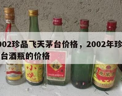 2002珍品飞天茅台价格，2002年珍品茅台酒瓶的价格
