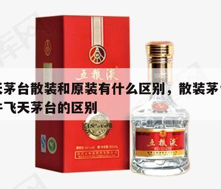 飞天茅台散装和原装有什么区别，散装茅台与原件飞天茅台的区别