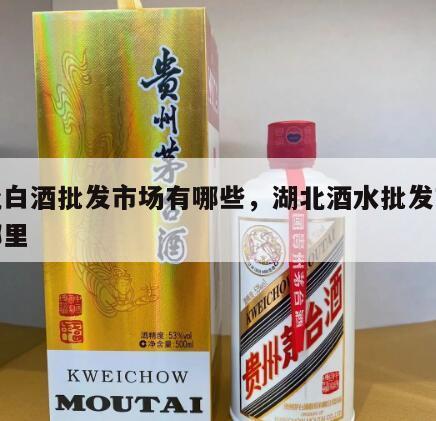 湖北白酒批发市场有哪些，湖北酒水批发市场在哪里