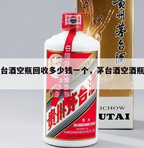 茅台酒空瓶回收多少钱一个，茅台酒空酒瓶回收
