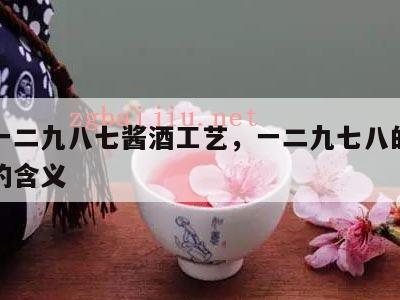 茅台一二九八七酱酒工艺，一二九七八的酱香工艺的含义