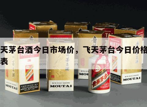 飞天茅台酒今日市场价，飞天茅台今日价格一览表