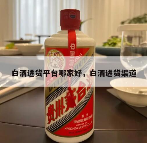 白酒进货平台哪家好，白酒进货渠道