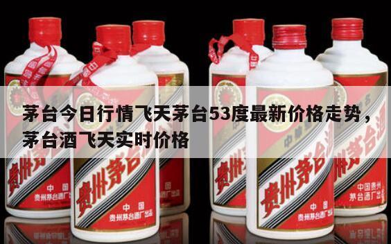 茅台今日行情飞天茅台53度最新价格走势，茅台酒飞天实时价格