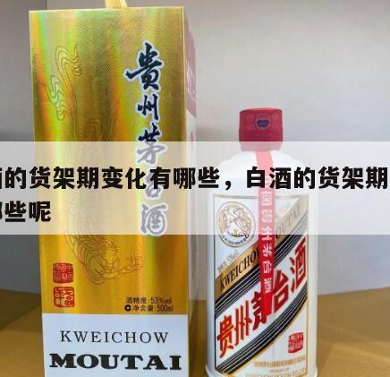 白酒的货架期变化有哪些，白酒的货架期变化有哪些呢