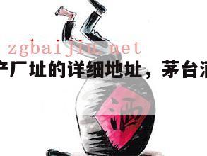 茅台酒生产厂址的详细地址，茅台酒生产基地在哪里