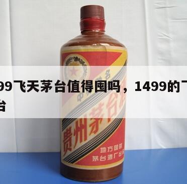 1499飞天茅台值得囤吗，1499的飞天茅台