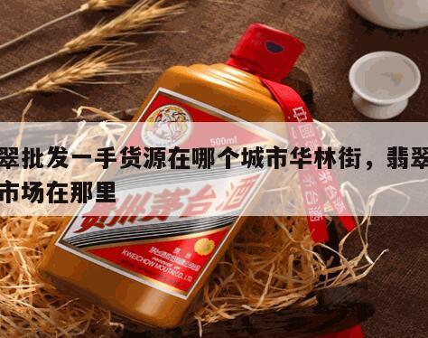 翡翠批发一手货源在哪个城市华林街，翡翠批发市场在那里