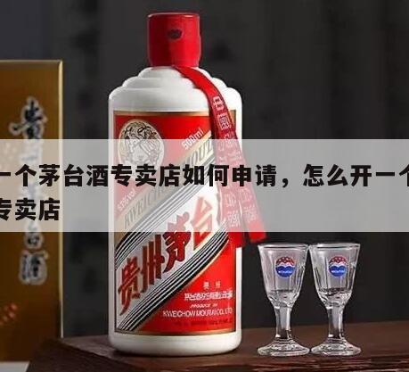 开一个茅台酒专卖店如何申请，怎么开一个茅台专卖店