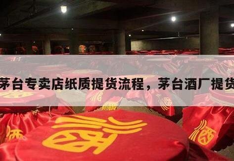 茅台专卖店纸质提货流程，茅台酒厂提货