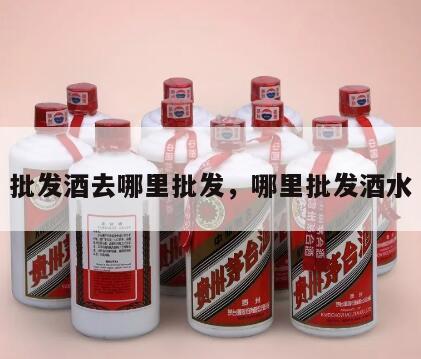 批发酒去哪里批发，哪里批发酒水