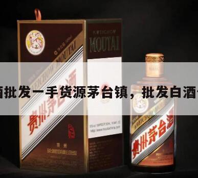 白酒批发一手货源茅台镇，批发白酒价格