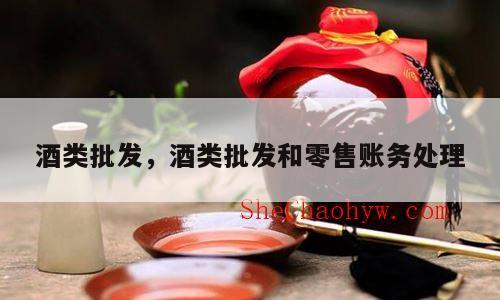 酒类批发，酒类批发和零售账务处理