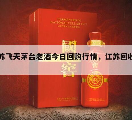 江苏飞天茅台老酒今日回购行情，江苏回收茅台