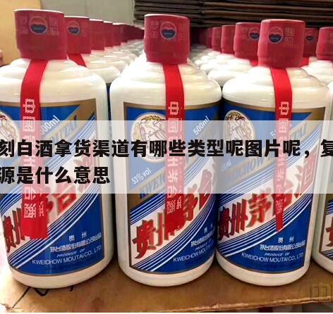 复刻白酒拿货渠道有哪些类型呢图片呢，复刻货源是什么意思