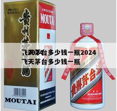 飞天茅台多少钱一瓶2024
，2024
飞天茅台多少钱一瓶