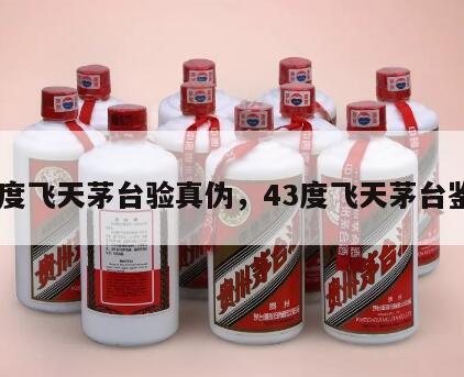 43度飞天茅台验真伪，43度飞天茅台鉴定
