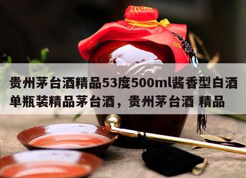 贵州茅台酒精品53度500ml酱香型白酒单瓶装精品茅台酒，贵州茅台酒 精品