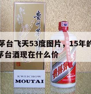 15年茅台飞天53度图片，15年的53度飞天茅台酒现在什么价