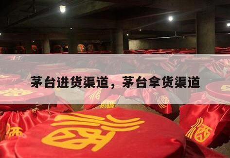 茅台进货渠道，茅台拿货渠道