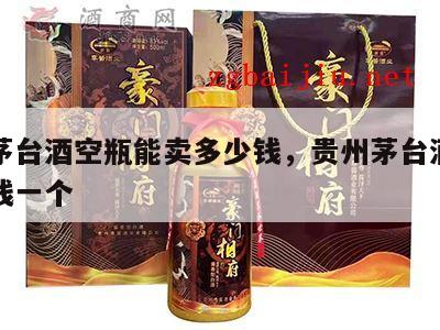 一个茅台酒空瓶能卖多少钱，贵州茅台酒空瓶多少钱一个