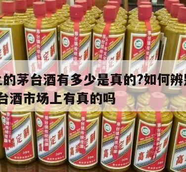 市面上的茅台酒有多少是真的?如何辨别真假?，茅台酒市场上有真的吗