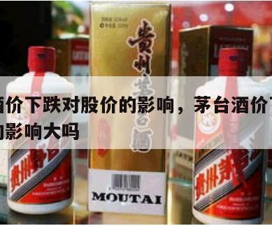 茅台酒价下跌对股价的影响，茅台酒价下跌对股价的影响大吗