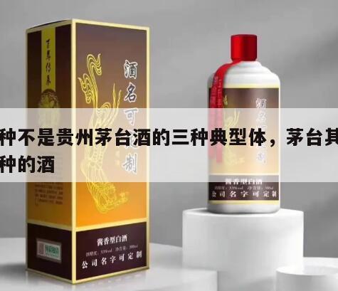 哪种不是贵州茅台酒的三种典型体，茅台其它品种的酒