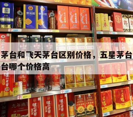 五星茅台和飞天茅台区别价格，五星茅台与飞天茅台哪个价格高
