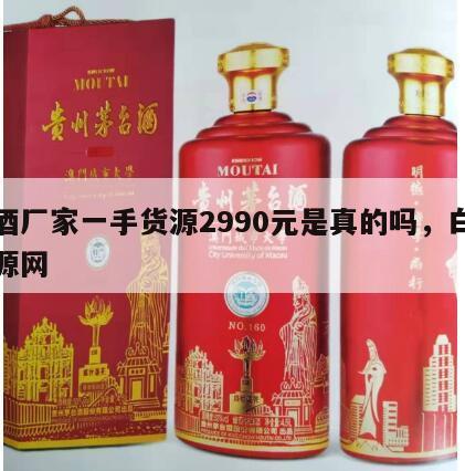 白酒厂家一手货源2990元是真的吗，白酒货源网