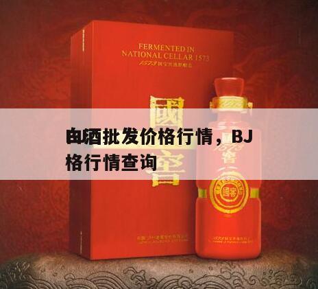 BJ
白酒批发价格行情，BJ
白酒批发价格行情查询