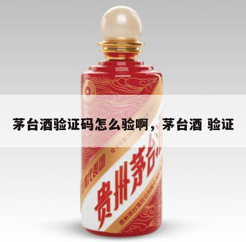 茅台酒验证码怎么验啊，茅台酒 验证