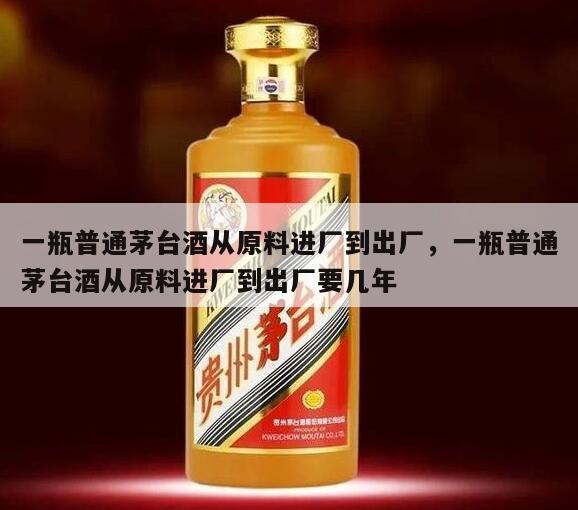 一瓶普通茅台酒从原料进厂到出厂，一瓶普通茅台酒从原料进厂到出厂要几年