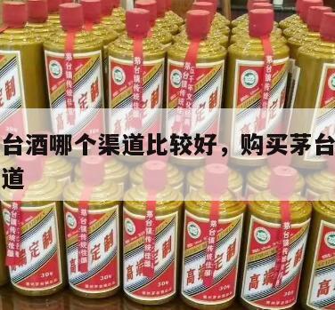 购买茅台酒哪个渠道比较好，购买茅台酒最安全的渠道