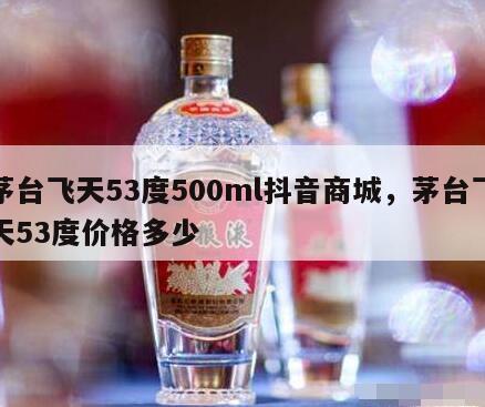 茅台飞天53度500ml抖音商城，茅台飞天53度价格多少