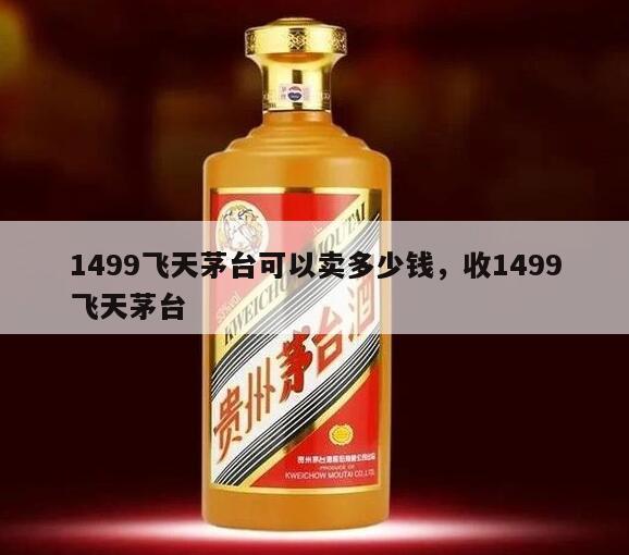 1499飞天茅台可以卖多少钱，收1499飞天茅台