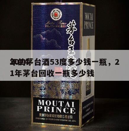 2024
年的茅台酒53度多少钱一瓶，21年茅台回收一瓶多少钱