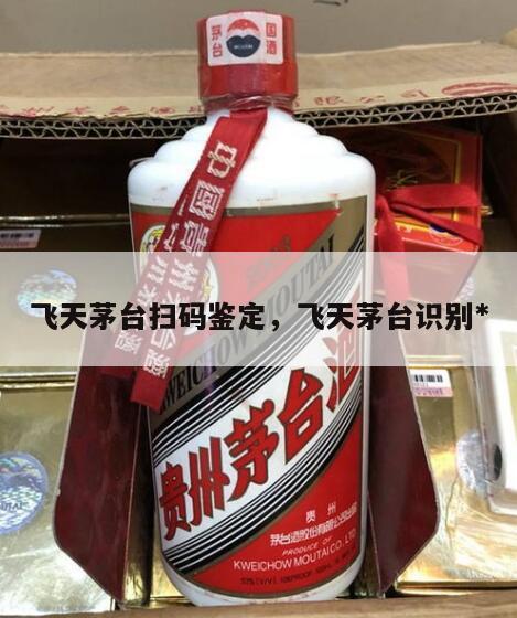 飞天茅台扫码鉴定，飞天茅台识别*
