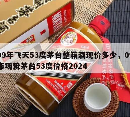 09年飞天53度茅台整箱酒现价多少，09年飞天茅台53度价格2024
市场价