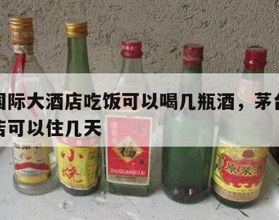 茅台国际大酒店吃饭可以喝几瓶酒，茅台国际大酒店可以住几天