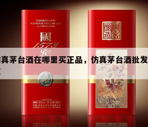 仿真茅台酒在哪里买正品，仿真茅台酒批发渠道