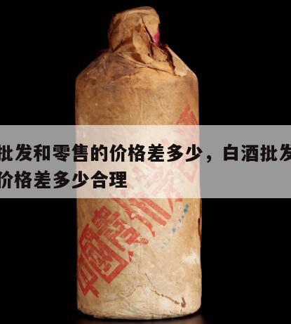 白酒批发和零售的价格差多少，白酒批发和零售的价格差多少合理