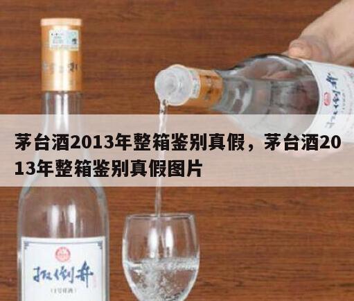 茅台酒2013年整箱鉴别真假，茅台酒2013年整箱鉴别真假图片